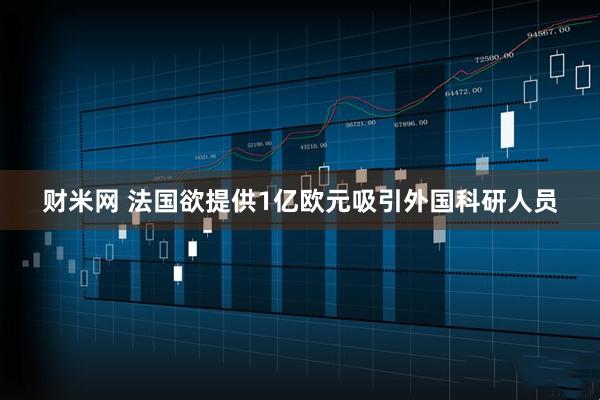 财米网 法国欲提供1亿欧元吸引外国科研人员