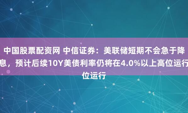 中国股票配资网 中信证券：美联储短期不会急于降息，预计后续10Y美债利率仍将在4.0%以上高位运行