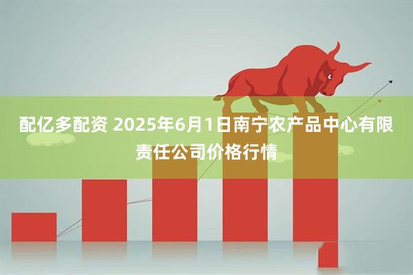 配亿多配资 2025年6月1日南宁农产品中心有限责任公司价格行情