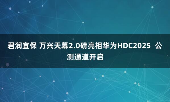 君润宜保 万兴天幕2.0磅亮相华为HDC2025  公测通道开启