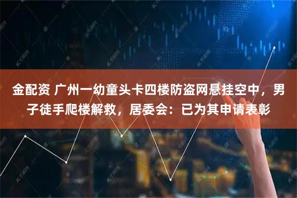 金配资 广州一幼童头卡四楼防盗网悬挂空中，男子徒手爬楼解救，居委会：已为其申请表彰
