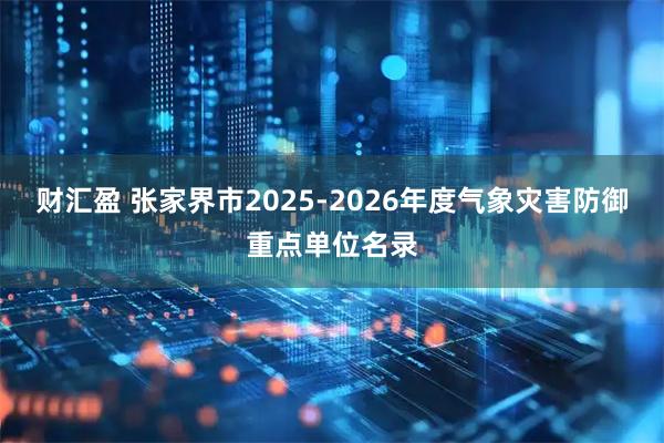 财汇盈 张家界市2025-2026年度气象灾害防御重点单位名录