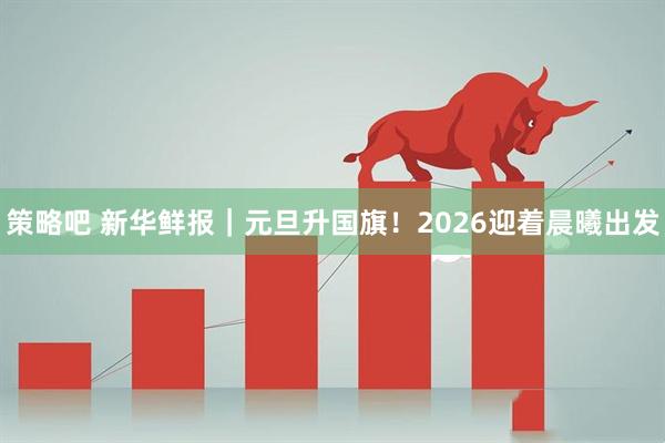 策略吧 新华鲜报｜元旦升国旗！2026迎着晨曦出发