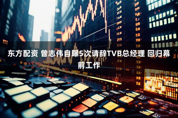 东方配资 曾志伟自曝5次请辞TVB总经理 回归幕前工作