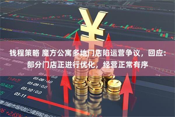钱程策略 魔方公寓多地门店陷运营争议，回应：部分门店正进行优化，经营正常有序