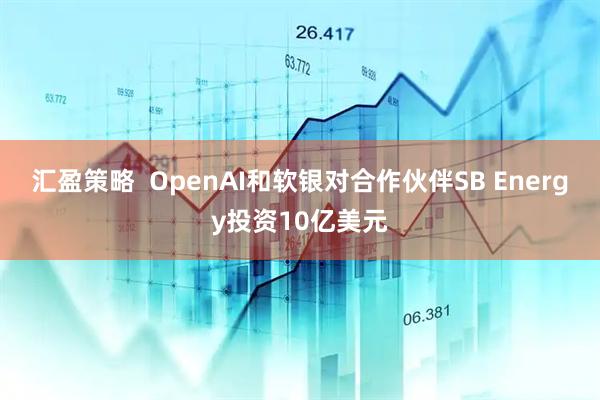 汇盈策略  OpenAI和软银对合作伙伴SB Energy投资10亿美元