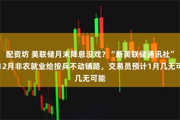 配资坊 美联储月末降息没戏？“新美联储通讯社”称12月非农就业给按兵不动铺路，交易员预计1月几无可能