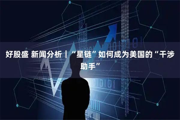 好股盛 新闻分析｜“星链”如何成为美国的“干涉助手”