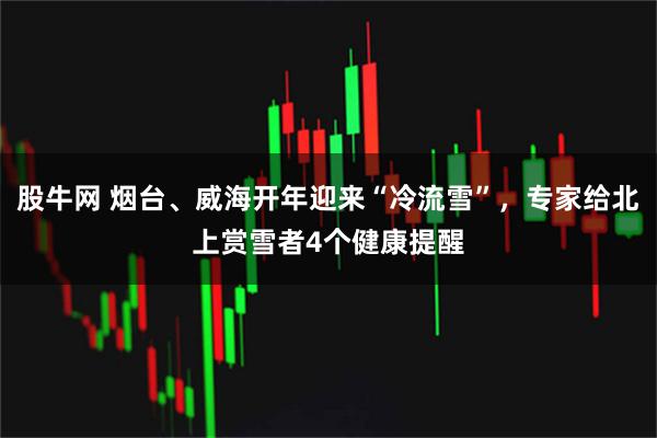 股牛网 烟台、威海开年迎来“冷流雪”，专家给北上赏雪者4个健康提醒