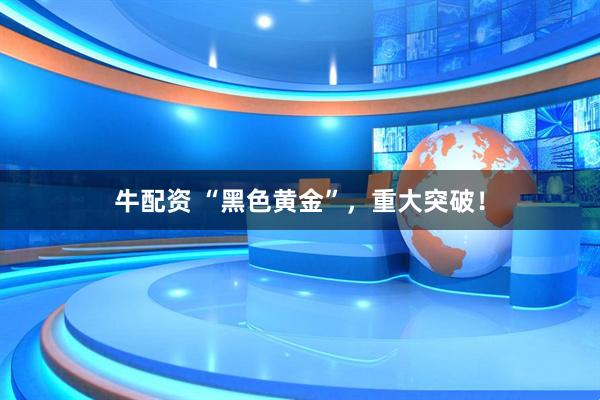 牛配资 “黑色黄金”，重大突破！