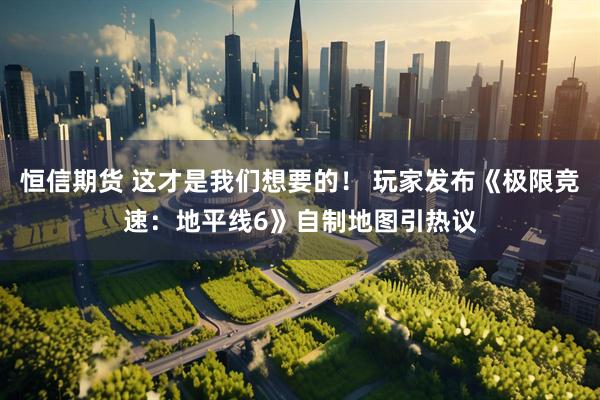 恒信期货 这才是我们想要的！ 玩家发布《极限竞速：地平线6》自制地图引热议