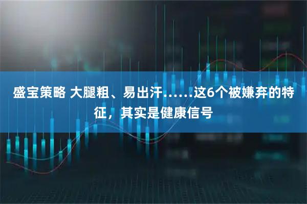 盛宝策略 大腿粗、易出汗……这6个被嫌弃的特征，其实是健康信号