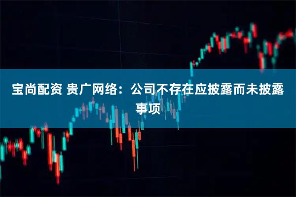 宝尚配资 贵广网络：公司不存在应披露而未披露事项