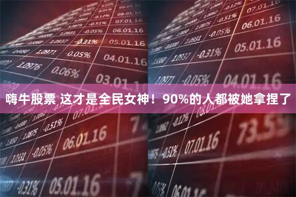 嗨牛股票 这才是全民女神！90%的人都被她拿捏了