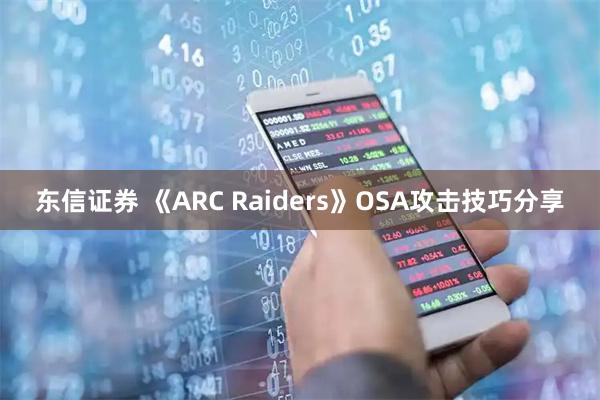 东信证券 《ARC Raiders》OSA攻击技巧分享