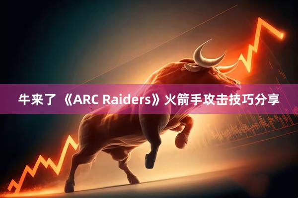 牛来了 《ARC Raiders》火箭手攻击技巧分享