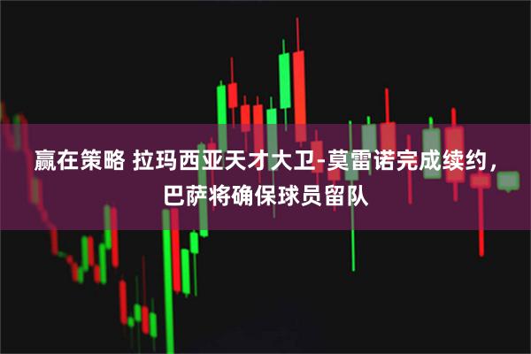 赢在策略 拉玛西亚天才大卫-莫雷诺完成续约，巴萨将确保球员留队