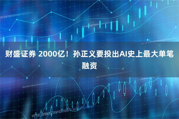 财盛证券 2000亿！孙正义要投出AI史上最大单笔融资