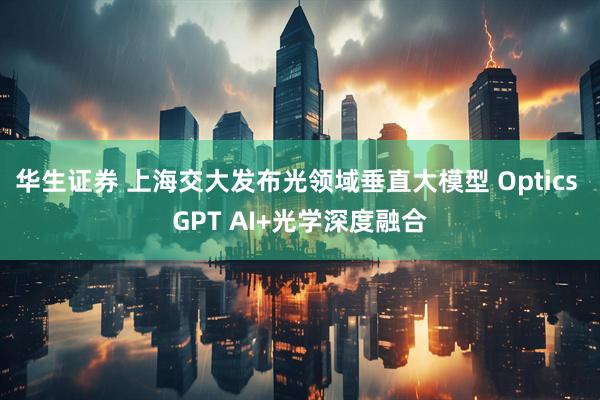 华生证券 上海交大发布光领域垂直大模型 Optics GPT AI+光学深度融合