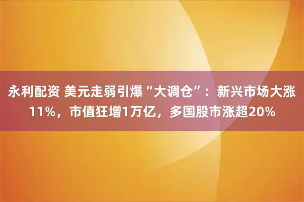 永利配资 美元走弱引爆“大调仓”：新兴市场大涨11%，市值狂增1万亿，多国股市涨超20%