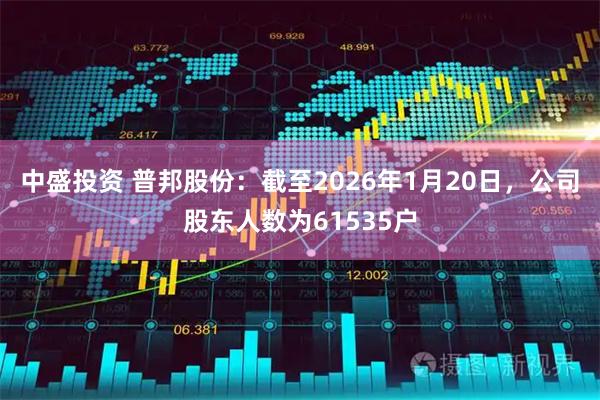 中盛投资 普邦股份：截至2026年1月20日，公司股东人数为61535户