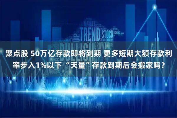 聚点股 50万亿存款即将到期 更多短期大额存款利率步入1%以下 “天量”存款到期后会搬家吗？