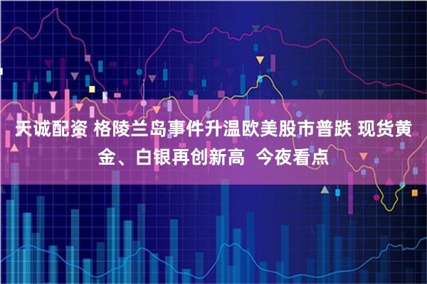 天诚配资 格陵兰岛事件升温欧美股市普跌 现货黄金、白银再创新高  今夜看点