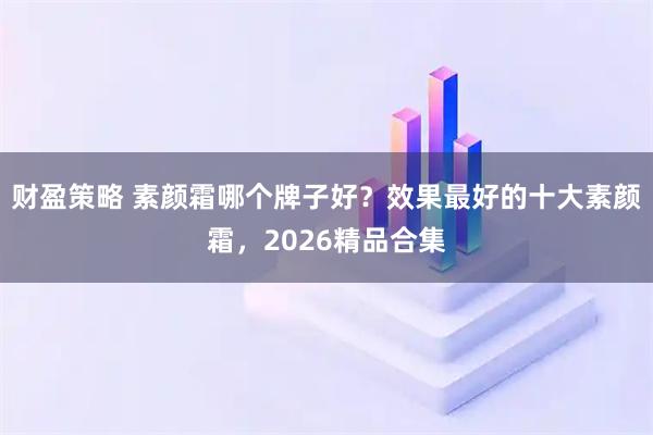 财盈策略 素颜霜哪个牌子好?效果最好的十大素颜霜,2026精品合集