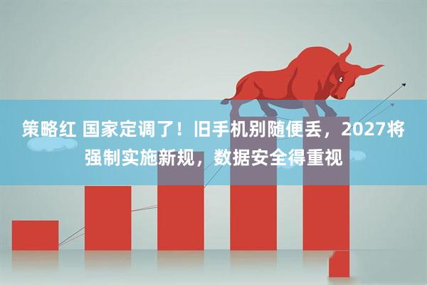 策略红 国家定调了！旧手机别随便丢，2027将强制实施新规，数据安全得重视