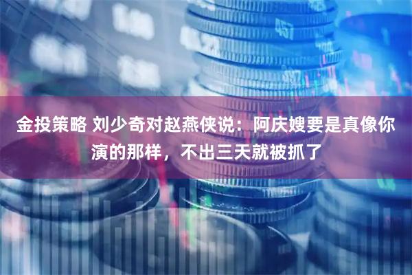 金投策略 刘少奇对赵燕侠说：阿庆嫂要是真像你演的那样，不出三天就被抓了