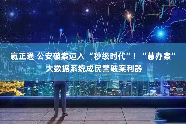 赢正通 公安破案迈入 “秒级时代”！“慧办案” 大数据系统成民警破案利器