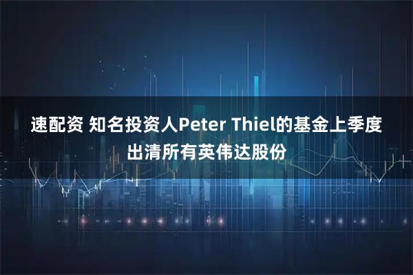 速配资 知名投资人Peter Thiel的基金上季度出清所有英伟达股份