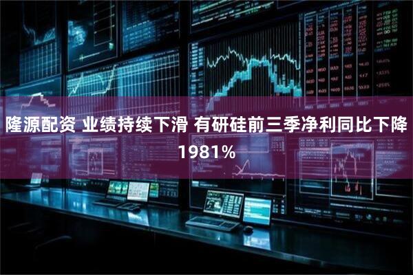 隆源配资 业绩持续下滑 有研硅前三季净利同比下降1981%