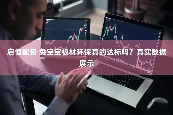 启恒配资 兔宝宝板材环保真的达标吗？真实数据展示