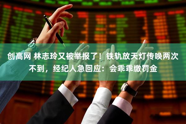 创高网 林志玲又被举报了！铁轨放天灯传唤两次不到，经纪人急回应：会乖乖缴罚金